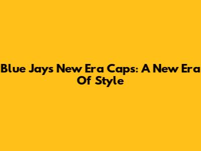 Blue Jays New Era Caps: A New Era Of Style
