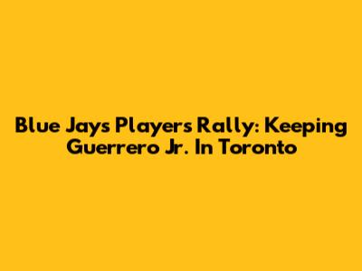 Blue Jays Players Rally: Keeping Guerrero Jr. In Toronto