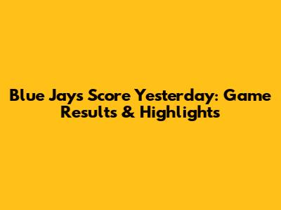 Blue Jays Score Yesterday: Game Results & Highlights