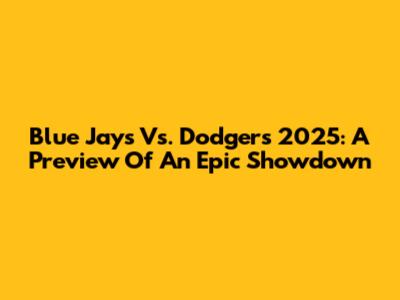 Blue Jays Vs. Dodgers 2025: A Preview Of An Epic Showdown