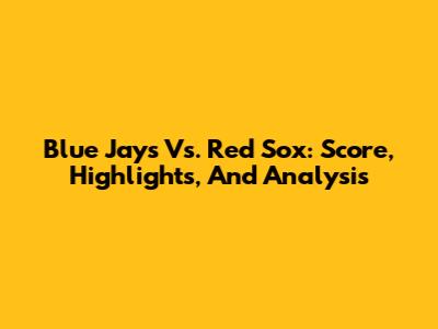 Blue Jays Vs. Red Sox: Score, Highlights, And Analysis