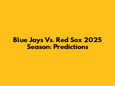 Blue Jays Vs. Red Sox 2025 Season: Predictions