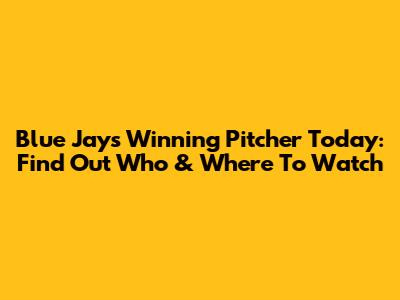 Blue Jays Winning Pitcher Today: Find Out Who & Where To Watch