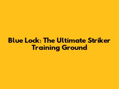 Blue Lock: The Ultimate Striker Training Ground
