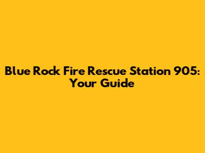 Blue Rock Fire Rescue Station 905: Your Guide