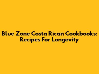 Blue Zone Costa Rican Cookbooks: Recipes For Longevity