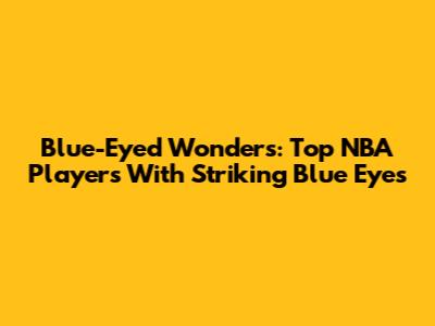 Blue-Eyed Wonders: Top NBA Players With Striking Blue Eyes