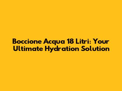 Boccione Acqua 18 Litri: Your Ultimate Hydration Solution