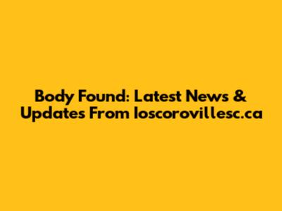 Body Found: Latest News & Updates From Ioscorovillesc.ca