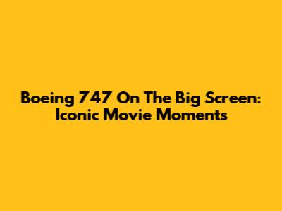 Boeing 747 On The Big Screen: Iconic Movie Moments