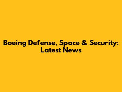 Boeing Defense, Space & Security: Latest News
