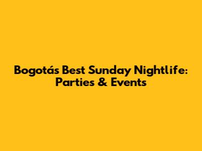 Bogotá's Best Sunday Nightlife: Parties & Events
