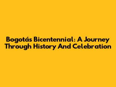 Bogotá's Bicentennial: A Journey Through History And Celebration