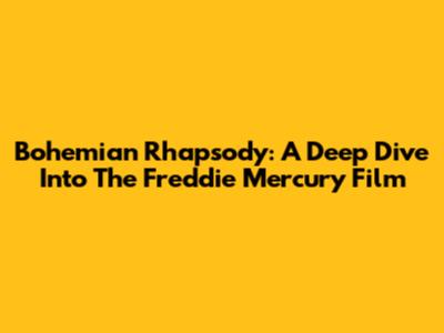 Bohemian Rhapsody: A Deep Dive Into The Freddie Mercury Film
