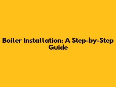 Boiler Installation: A Step-by-Step Guide