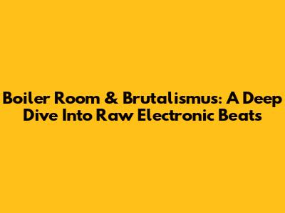 Boiler Room & Brutalismus: A Deep Dive Into Raw Electronic Beats