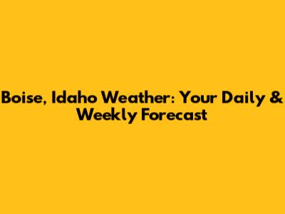 Boise, Idaho Weather: Your Daily & Weekly Forecast