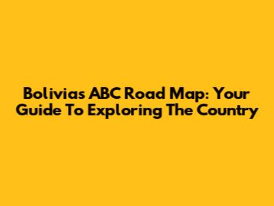 Bolivia's ABC Road Map: Your Guide To Exploring The Country