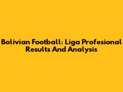 Bolivian Football: Liga Profesional Results And Analysis