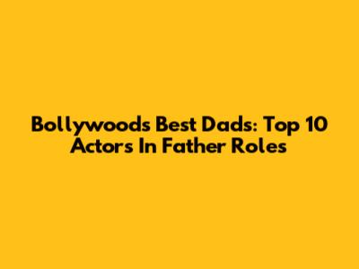 Bollywood's Best Dads: Top 10 Actors In Father Roles