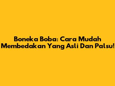Boneka Boba: Cara Mudah Membedakan Yang Asli Dan Palsu!