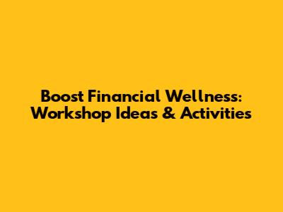 Boost Financial Wellness: Workshop Ideas & Activities