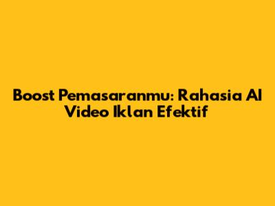 Boost Pemasaranmu: Rahasia AI Video Iklan Efektif