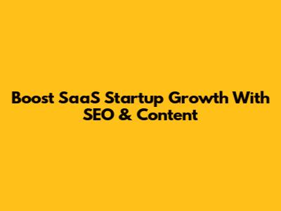 Boost SaaS Startup Growth With SEO & Content