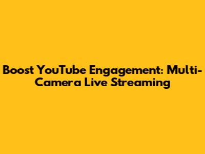 Boost YouTube Engagement: Multi-Camera Live Streaming