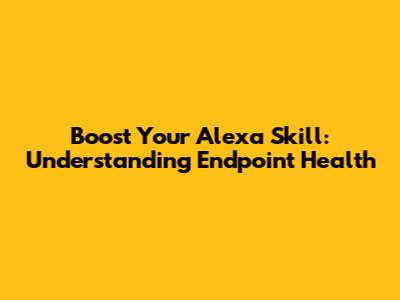 Boost Your Alexa Skill: Understanding Endpoint Health
