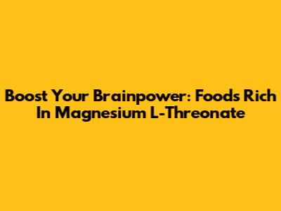 Boost Your Brainpower: Foods Rich In Magnesium L-Threonate