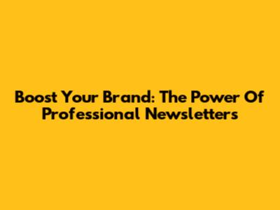 Boost Your Brand: The Power Of Professional Newsletters