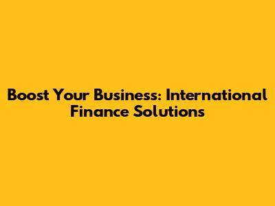 Boost Your Business: International Finance Solutions