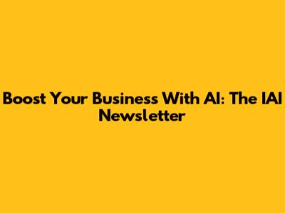 Boost Your Business With AI: The IAI Newsletter