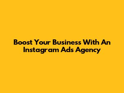Boost Your Business With An Instagram Ads Agency