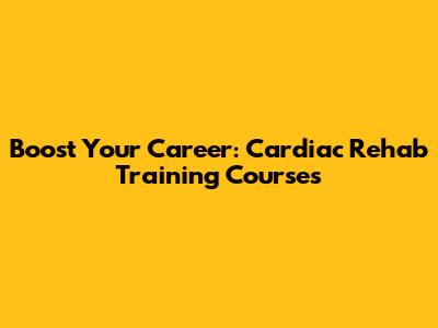 Boost Your Career: Cardiac Rehab Training Courses