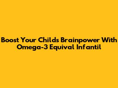 Boost Your Child's Brainpower With Omega-3 Equival Infantil