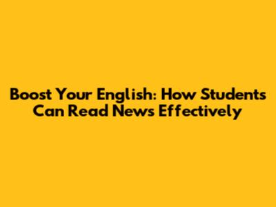 Boost Your English: How Students Can Read News Effectively