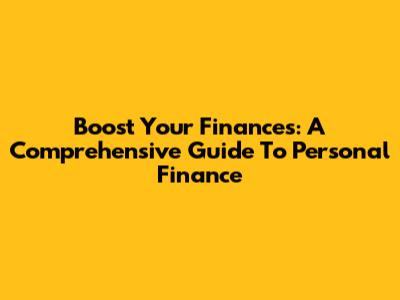 Boost Your Finances: A Comprehensive Guide To Personal Finance