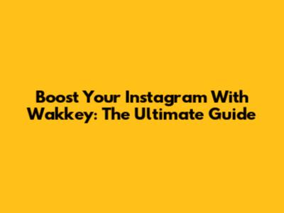 Boost Your Instagram With Wakkey: The Ultimate Guide