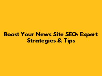 Boost Your News Site SEO: Expert Strategies & Tips