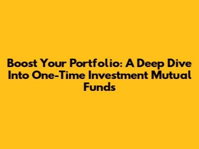 Boost Your Portfolio: A Deep Dive Into One-Time Investment Mutual Funds