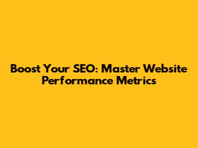 Boost Your SEO: Master Website Performance Metrics