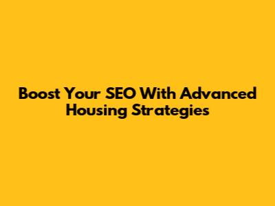 Boost Your SEO With Advanced Housing Strategies