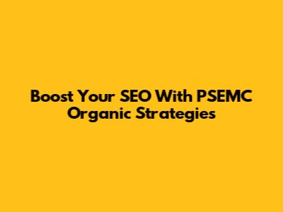 Boost Your SEO With PSEMC Organic Strategies