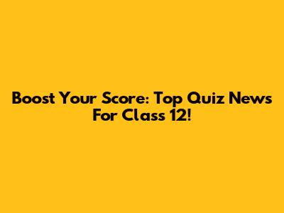 Boost Your Score: Top Quiz News For Class 12!