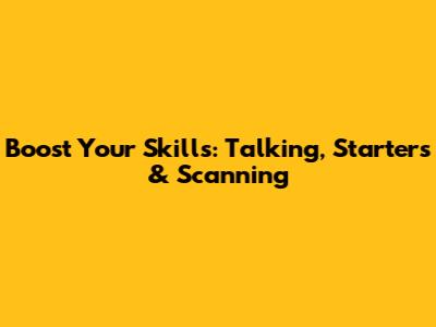 Boost Your Skills: Talking, Starters & Scanning
