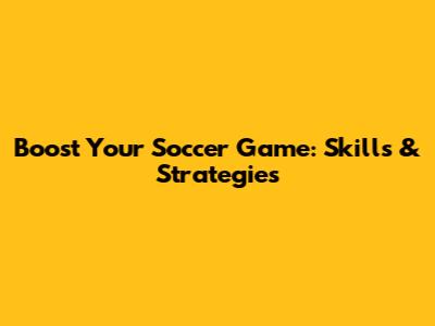 Boost Your Soccer Game: Skills & Strategies