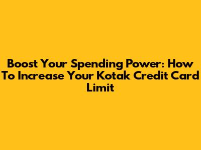 Boost Your Spending Power: How To Increase Your Kotak Credit Card Limit