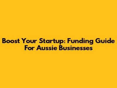 Boost Your Startup: Funding Guide For Aussie Businesses